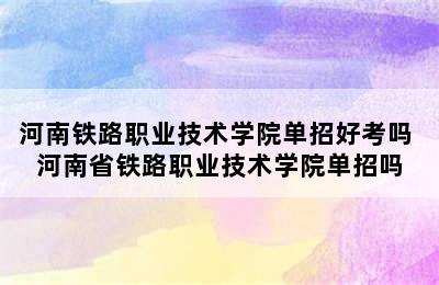 河南铁路职业技术学院单招好考吗 河南省铁路职业技术学院单招吗